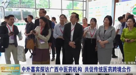 【南宁广播电视台】中外嘉宾探访广西中医药机构 共促传统医药跨境合作